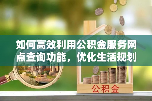 浠水如何高效利用公积金服务网点查询功能，优化生活规划