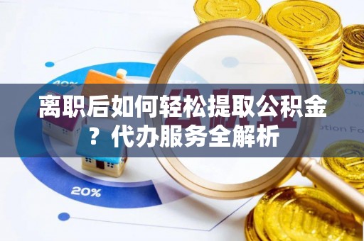 浠水离职后如何轻松提取公积金？代办服务全解析