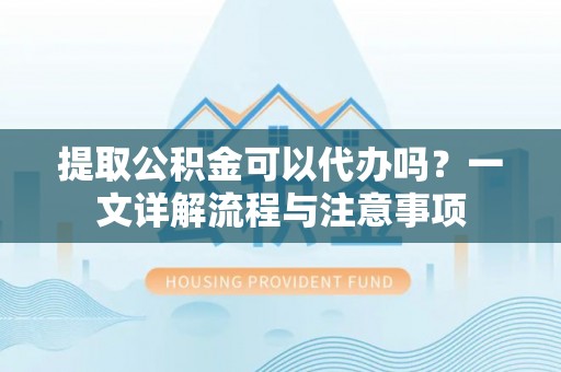 浠水提取公积金可以代办吗？一文详解流程与注意事项