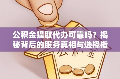 浠水公积金提取代办可靠吗？揭秘背后的服务真相与选择指南