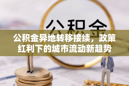 浠水公积金异地转移接续，政策红利下的城市流动新趋势