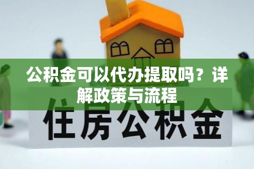 浠水公积金可以代办提取吗？详解政策与流程