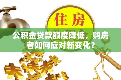 浠水公积金贷款额度降低，购房者如何应对新变化？