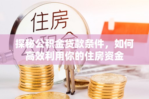 浠水探秘公积金贷款条件，如何高效利用你的住房资金