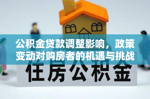 浠水公积金贷款调整影响，政策变动对购房者的机遇与挑战