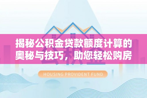 浠水揭秘公积金贷款额度计算的奥秘与技巧，助您轻松购房