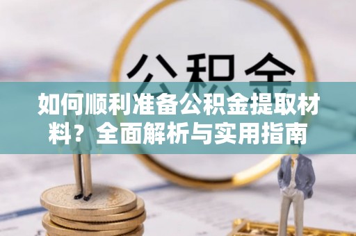 浠水如何顺利准备公积金提取材料？全面解析与实用指南