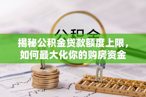 浠水揭秘公积金贷款额度上限，如何最大化你的购房资金