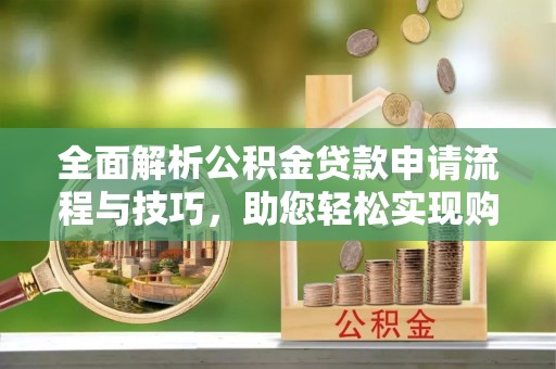 浠水全面解析公积金贷款申请流程与技巧，助您轻松实现购房梦想