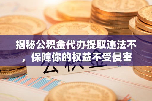 浠水揭秘公积金代办提取违法不，保障你的权益不受侵害
