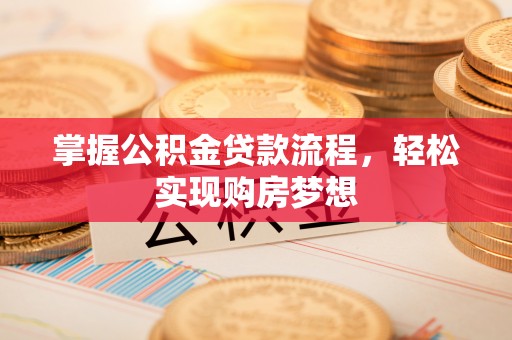 浠水掌握公积金贷款流程，轻松实现购房梦想