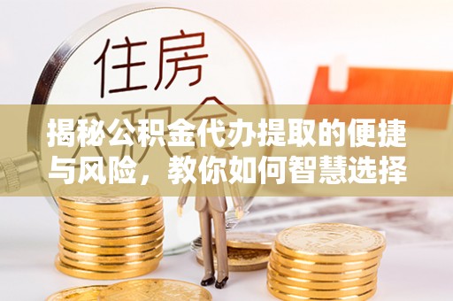 浠水揭秘公积金代办提取的便捷与风险，教你如何智慧选择