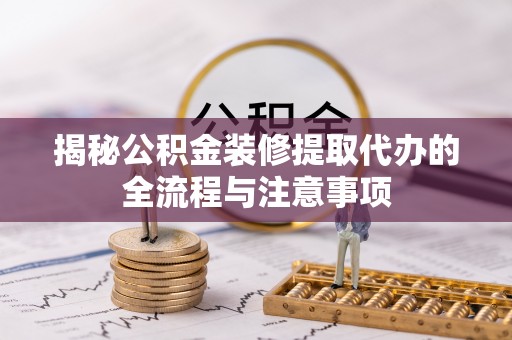 浠水揭秘公积金装修提取代办的全流程与注意事项