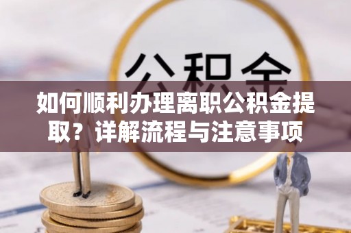 浠水如何顺利办理离职公积金提取？详解流程与注意事项