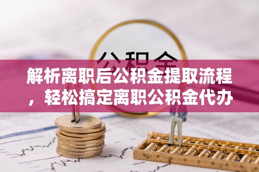 浠水解析离职后公积金提取流程，轻松搞定离职公积金代办提取手续
