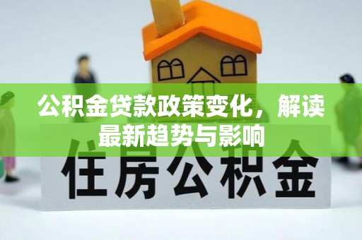 浠水公积金贷款政策变化，解读最新趋势与影响