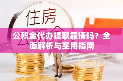 浠水公积金代办提取靠谱吗？全面解析与实用指南