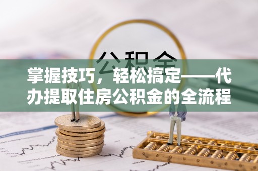 浠水掌握技巧，轻松搞定——代办提取住房公积金的全流程解析
