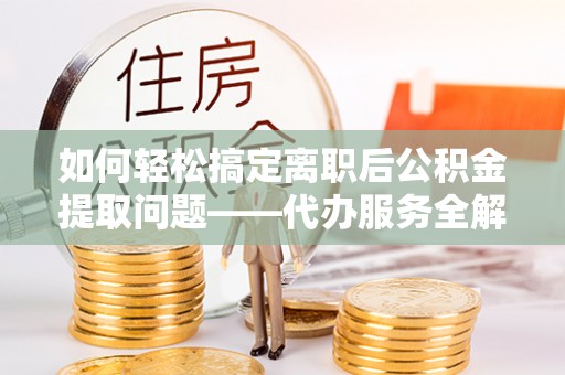 浠水如何轻松搞定离职后公积金提取问题——代办服务全解析