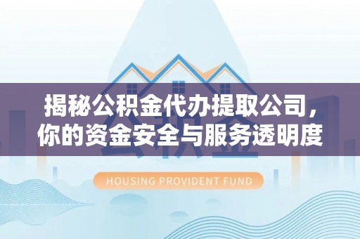 浠水揭秘公积金代办提取公司，你的资金安全与服务透明度指南