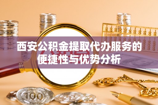 浠水西安公积金提取代办服务的便捷性与优势分析
