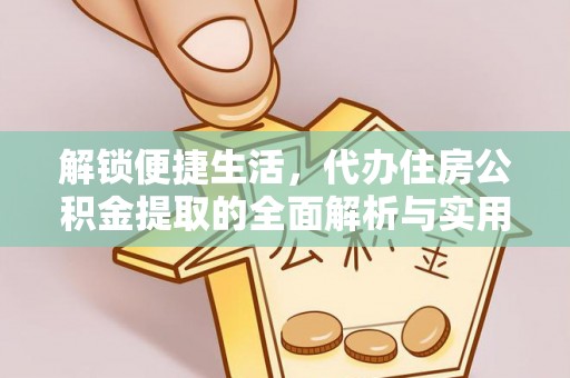 浠水解锁便捷生活，代办住房公积金提取的全面解析与实用指南