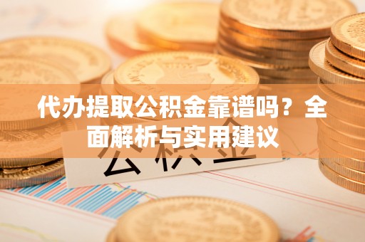 浠水代办提取公积金靠谱吗？全面解析与实用建议