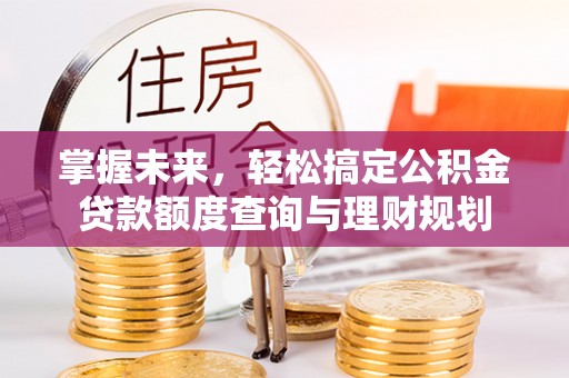 浠水掌握未来，轻松搞定公积金贷款额度查询与理财规划