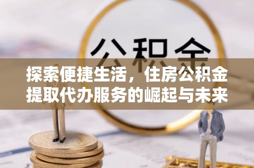 浠水探索便捷生活，住房公积金提取代办服务的崛起与未来趋势