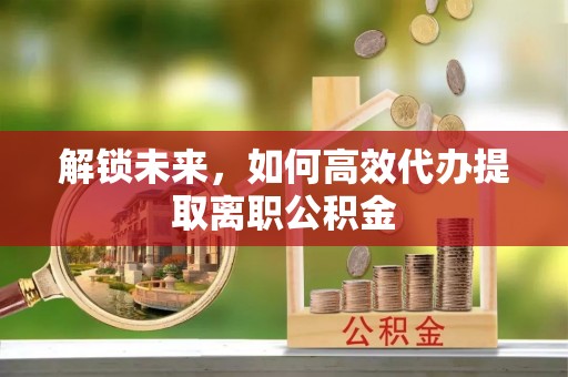 浠水解锁未来，如何高效代办提取离职公积金