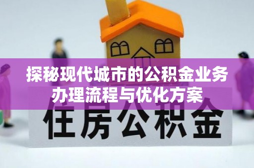 浠水探秘现代城市的公积金业务办理流程与优化方案