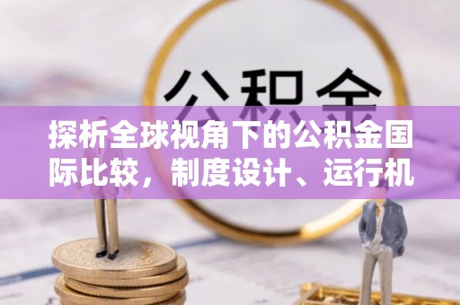 浠水探析全球视角下的公积金国际比较，制度设计、运行机制与未来趋势