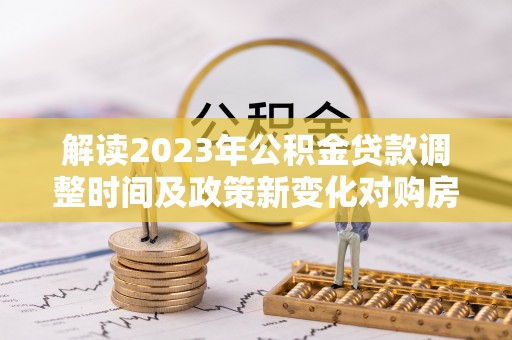 浠水解读2023年公积金贷款调整时间及政策新变化对购房的影响