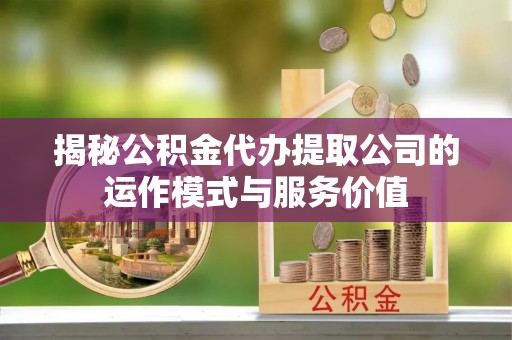 浠水揭秘公积金代办提取公司的运作模式与服务价值