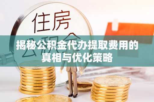 浠水揭秘公积金代办提取费用的真相与优化策略