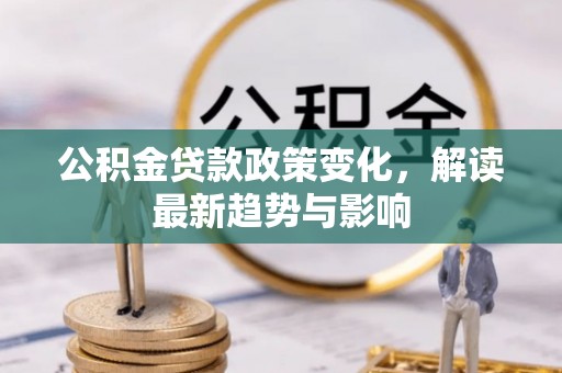 浠水公积金贷款政策变化，解读最新趋势与影响