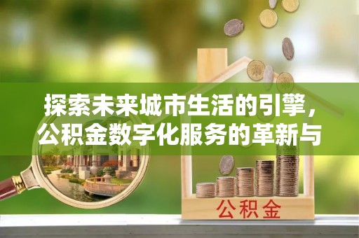 浠水探索未来城市生活的引擎，公积金数字化服务的革新与实践