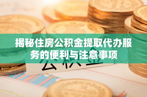浠水揭秘住房公积金提取代办服务的便利与注意事项