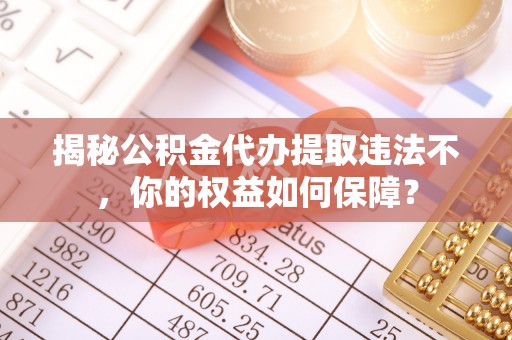浠水揭秘公积金代办提取违法不，你的权益如何保障？